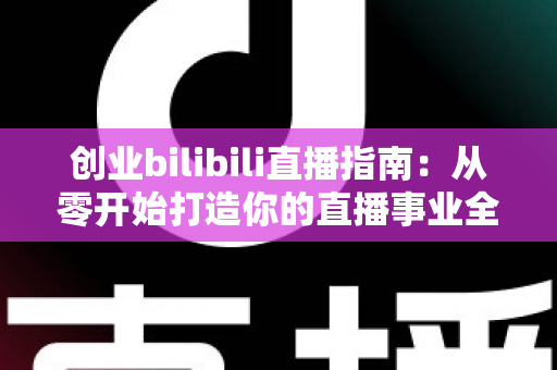 创业bilibili直播指南:从零开始打造你的直播事业全攻略 创业bilibili直播指南:从零开始打造你的直播事业全攻略