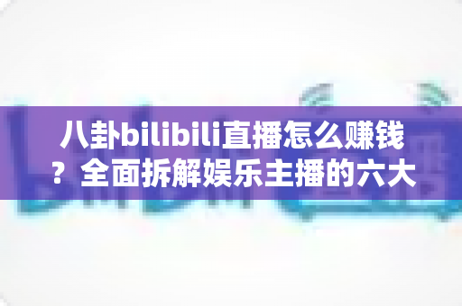 八卦bilibili直播怎么赚钱?全面拆解娱乐主播的六大变现渠道与起号实战指南 八卦bilibili直播怎么赚钱?全面拆解娱乐主播的六大变现渠道与起号实战指南