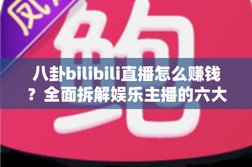 八卦bilibili直播怎么赚钱?全面拆解娱乐主播的六大变现渠道与起号实战指南 八卦bilibili直播怎么赚钱?全面拆解娱乐主播的六大变现渠道与起号实战指南