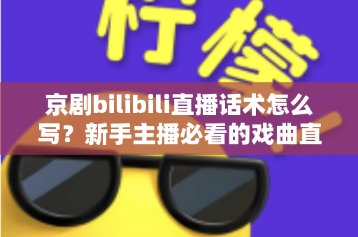 京剧bilibili直播话术怎么写？新手主播必看的戏曲直播间话术全攻略