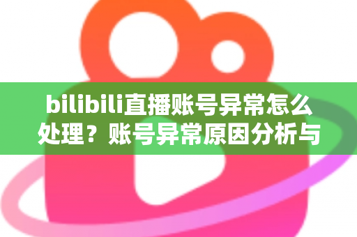 bilibili直播账号异常怎么处理？账号异常原因分析与全面解决方案指南