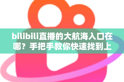 bilibili直播的大航海入口在哪？手把手教你快速找到上舰按钮并顺利开通舰长特权