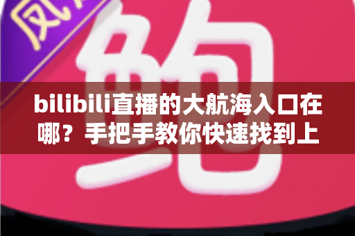 bilibili直播的大航海入口在哪？手把手教你快速找到上舰按钮并顺利开通舰长特权
