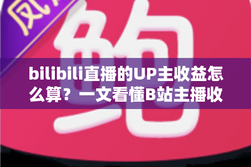 bilibili直播的UP主收益怎么算？一文看懂B站主播收入构成、分成比例与提升技巧