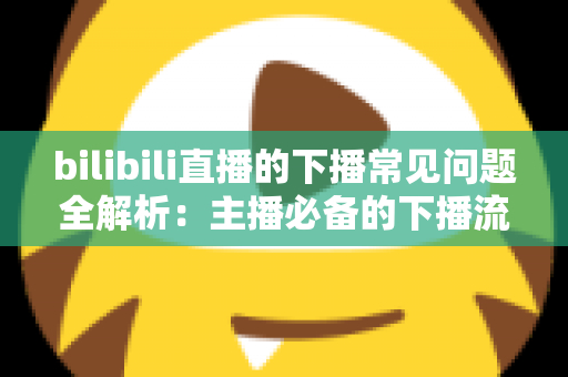 bilibili直播的下播常见问题全解析：主播必备的下播流程指南与疑难解答