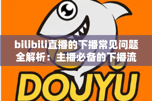 bilibili直播的下播常见问题全解析：主播必备的下播流程指南与疑难解答