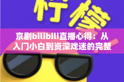 京剧bilibili直播心得：从入门小白到资深戏迷的完整观看指南与真实体会分享