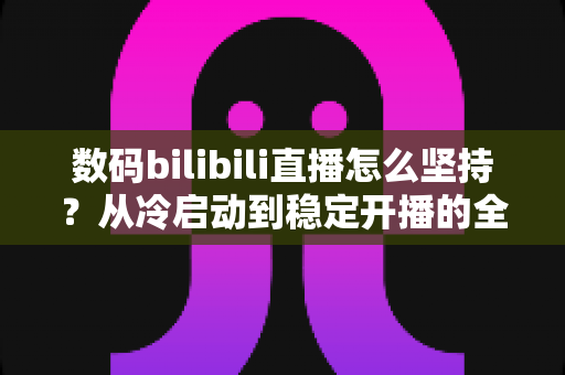 数码bilibili直播怎么坚持?从冷启动到稳定开播的全方位实战指南 数码bilibili直播怎么坚持?从冷启动到稳定开播的全方位实战指南