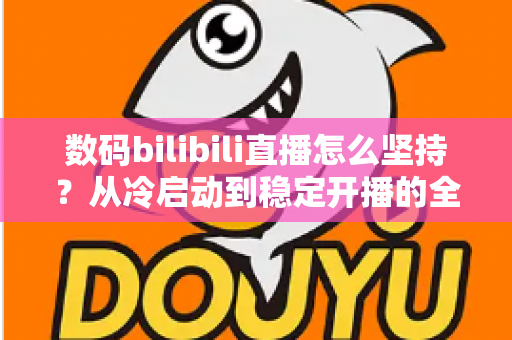 数码bilibili直播怎么坚持?从冷启动到稳定开播的全方位实战指南 数码bilibili直播怎么坚持?从冷启动到稳定开播的全方位实战指南