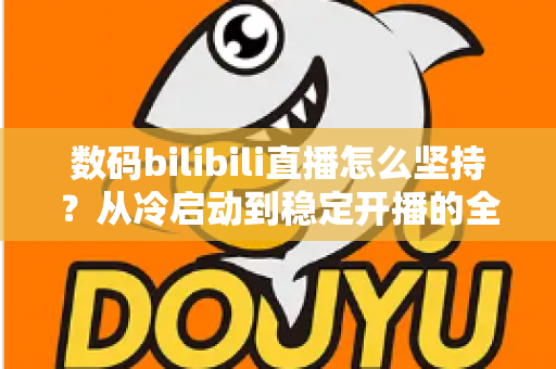 数码bilibili直播怎么坚持?从冷启动到稳定开播的全方位实战指南 数码bilibili直播怎么坚持?从冷启动到稳定开播的全方位实战指南