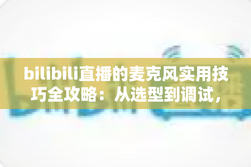 bilibili直播的麦克风实用技巧全攻略：从选型到调试，打造专业级直播音质