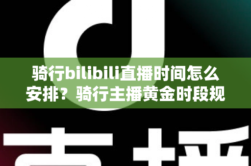 骑行bilibili直播时间怎么安排?骑行主播黄金时段规划与粉丝增长全攻略 骑行bilibili直播时间怎么安排?骑行主播黄金时段规划与粉丝增长全攻略