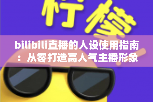 bilibili直播的人设使用指南:从零打造高人气主播形象的完整攻略 bilibili直播的人设使用指南:从零打造高人气主播形象的完整攻略