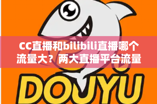 CC直播和bilibili直播哪个流量大?两大直播平台流量全面对比与选择指南 CC直播和bilibili直播哪个流量大?两大直播平台流量全面对比与选择指南