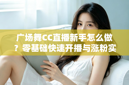 广场舞CC直播新手怎么做?零基础快速开播与涨粉实战指南 广场舞CC直播新手怎么做?零基础快速开播与涨粉实战指南