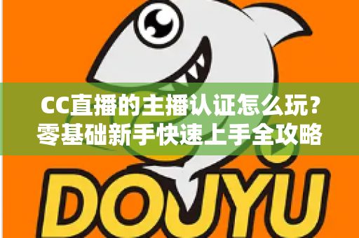 CC直播的主播认证怎么玩?零基础新手快速上手全攻略 CC直播的主播认证怎么玩?零基础新手快速上手全攻略