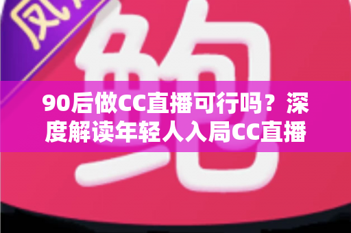 90后做CC直播可行吗?深度解读年轻人入局CC直播的机遇、挑战与成长路径 90后做CC直播可行吗?深度解读年轻人入局CC直播的机遇、挑战与成长路径