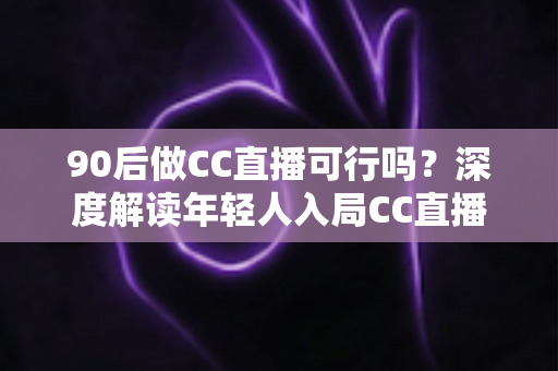 90后做CC直播可行吗?深度解读年轻人入局CC直播的机遇、挑战与成长路径 90后做CC直播可行吗?深度解读年轻人入局CC直播的机遇、挑战与成长路径