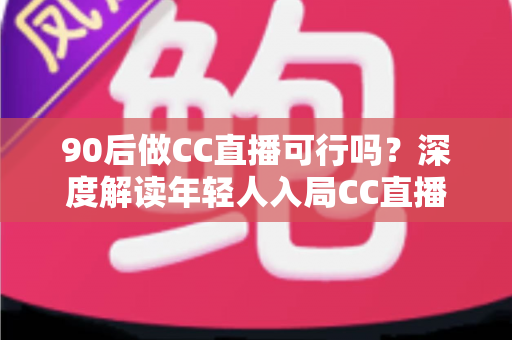 90后做CC直播可行吗?深度解读年轻人入局CC直播的机遇、挑战与成长路径 90后做CC直播可行吗?深度解读年轻人入局CC直播的机遇、挑战与成长路径