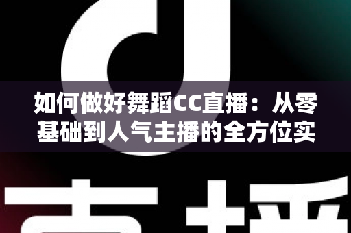 如何做好舞蹈CC直播:从零基础到人气主播的全方位实战指南 如何做好舞蹈CC直播:从零基础到人气主播的全方位实战指南