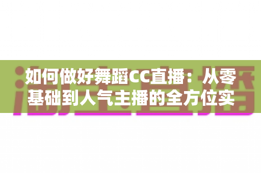 如何做好舞蹈CC直播:从零基础到人气主播的全方位实战指南 如何做好舞蹈CC直播:从零基础到人气主播的全方位实战指南