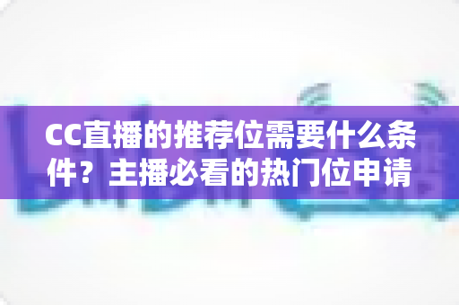 CC直播的推荐位需要什么条件？主播必看的热门位申请全攻略