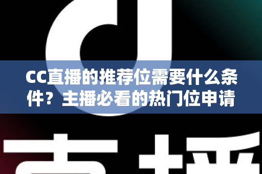 CC直播的推荐位需要什么条件？主播必看的热门位申请全攻略