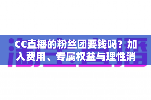 CC直播的粉丝团要钱吗?加入费用、专属权益与理性消费全攻略 CC直播的粉丝团要钱吗?加入费用、专属权益与理性消费全攻略