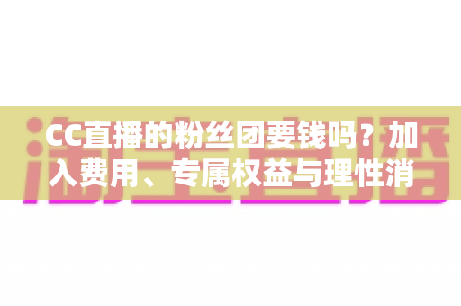 CC直播的粉丝团要钱吗?加入费用、专属权益与理性消费全攻略 CC直播的粉丝团要钱吗?加入费用、专属权益与理性消费全攻略