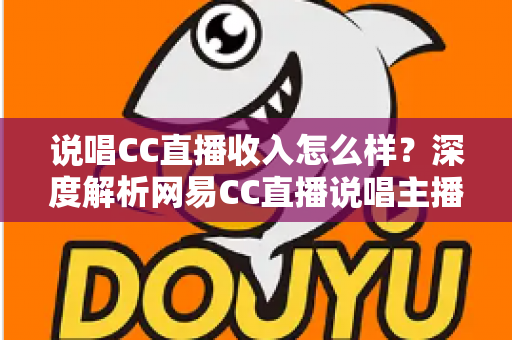 说唱CC直播收入怎么样？深度解析网易CC直播说唱主播的真实收入与赚钱潜力