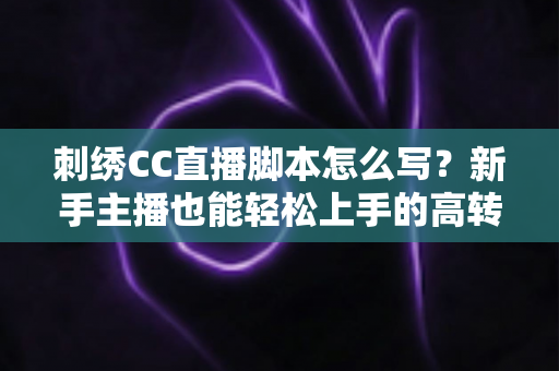 刺绣CC直播脚本怎么写?新手主播也能轻松上手的高转化脚本撰写全攻略 刺绣CC直播脚本怎么写?新手主播也能轻松上手的高转化脚本撰写全攻略