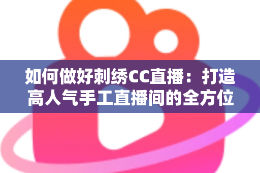 如何做好刺绣CC直播:打造高人气手工直播间的全方位实战指南 如何做好刺绣CC直播:打造高人气手工直播间的全方位实战指南