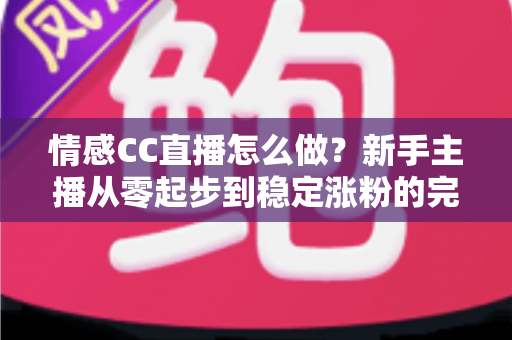 情感CC直播怎么做？新手主播从零起步到稳定涨粉的完整实战指南