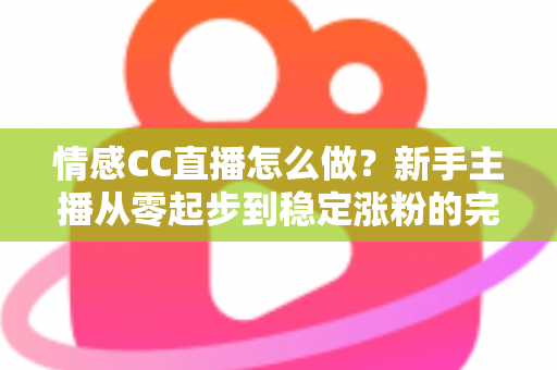 情感CC直播怎么做？新手主播从零起步到稳定涨粉的完整实战指南