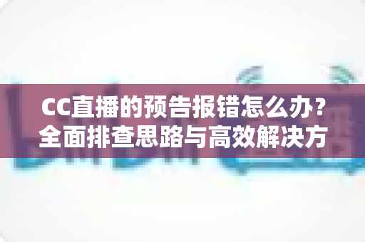CC直播的预告报错怎么办?全面排查思路与高效解决方案一览 CC直播的预告报错怎么办?全面排查思路与高效解决方案一览