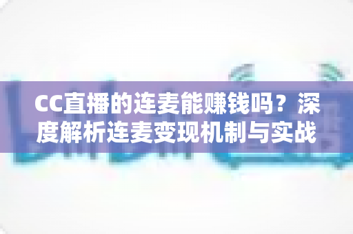 CC直播的连麦能赚钱吗?深度解析连麦变现机制与实战增收全攻略 CC直播的连麦能赚钱吗?深度解析连麦变现机制与实战增收全攻略
