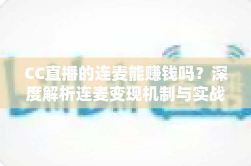CC直播的连麦能赚钱吗?深度解析连麦变现机制与实战增收全攻略 CC直播的连麦能赚钱吗?深度解析连麦变现机制与实战增收全攻略