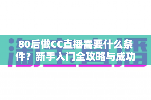 80后做CC直播需要什么条件?新手入门全攻略与成功必备要素深度解析 80后做CC直播需要什么条件?新手入门全攻略与成功必备要素深度解析