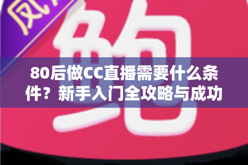 80后做CC直播需要什么条件?新手入门全攻略与成功必备要素深度解析 80后做CC直播需要什么条件?新手入门全攻略与成功必备要素深度解析
