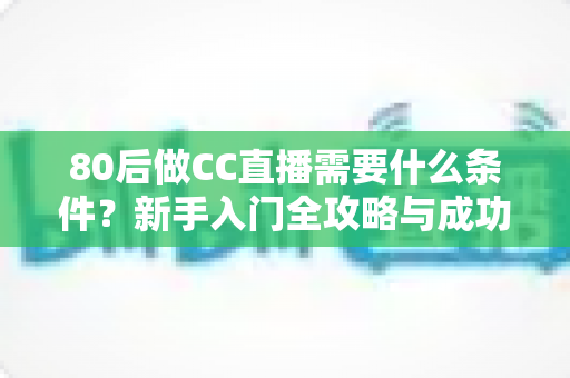 80后做CC直播需要什么条件?新手入门全攻略与成功必备要素深度解析 80后做CC直播需要什么条件?新手入门全攻略与成功必备要素深度解析