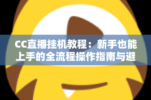CC直播挂机教程:新手也能上手的全流程操作指南与避坑要点 CC直播挂机教程:新手也能上手的全流程操作指南与避坑要点