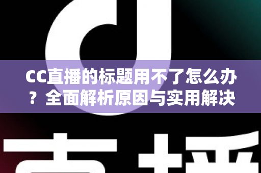 CC直播的标题用不了怎么办?全面解析原因与实用解决方法指南 CC直播的标题用不了怎么办?全面解析原因与实用解决方法指南