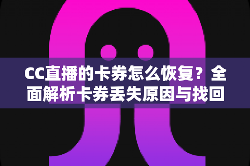 CC直播的卡券怎么恢复?全面解析卡券丢失原因与找回方法大全 CC直播的卡券怎么恢复?全面解析卡券丢失原因与找回方法大全