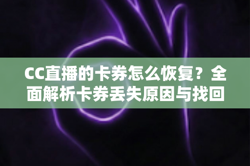 CC直播的卡券怎么恢复?全面解析卡券丢失原因与找回方法大全 CC直播的卡券怎么恢复?全面解析卡券丢失原因与找回方法大全