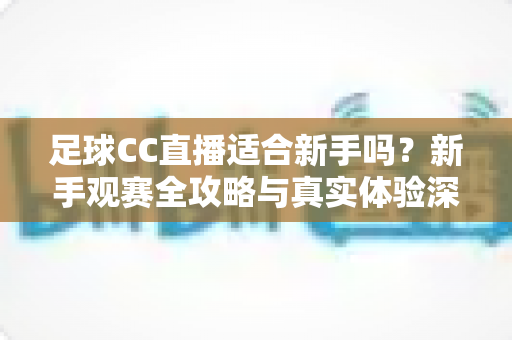 足球CC直播适合新手吗?新手观赛全攻略与真实体验深度解析 足球CC直播适合新手吗?新手观赛全攻略与真实体验深度解析
