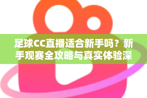 足球CC直播适合新手吗?新手观赛全攻略与真实体验深度解析 足球CC直播适合新手吗?新手观赛全攻略与真实体验深度解析