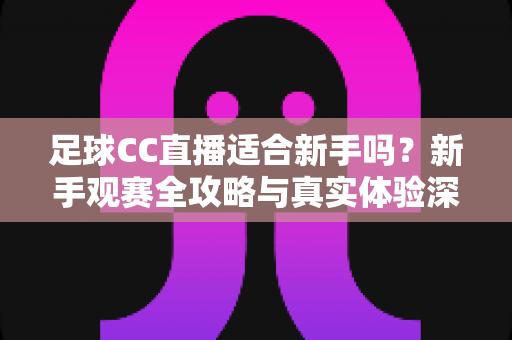 足球CC直播适合新手吗?新手观赛全攻略与真实体验深度解析 足球CC直播适合新手吗?新手观赛全攻略与真实体验深度解析