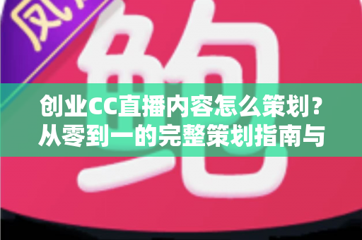 创业CC直播内容怎么策划?从零到一的完整策划指南与实战技巧 创业CC直播内容怎么策划?从零到一的完整策划指南与实战技巧