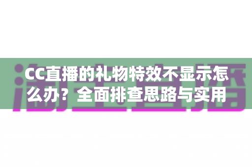 CC直播的礼物特效不显示怎么办?全面排查思路与实用修复方案一篇讲透 CC直播的礼物特效不显示怎么办?全面排查思路与实用修复方案一篇讲透