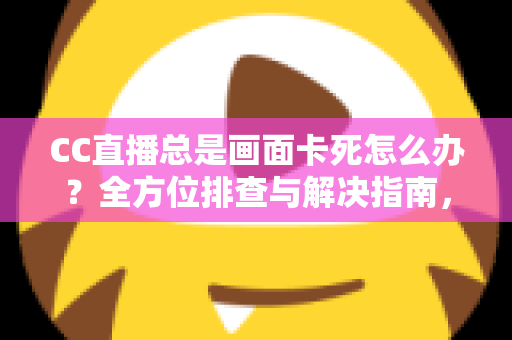 CC直播总是画面卡死怎么办?全方位排查与解决指南,让你流畅看播不再烦恼 CC直播总是画面卡死怎么办?全方位排查与解决指南,让你流畅看播不再烦恼